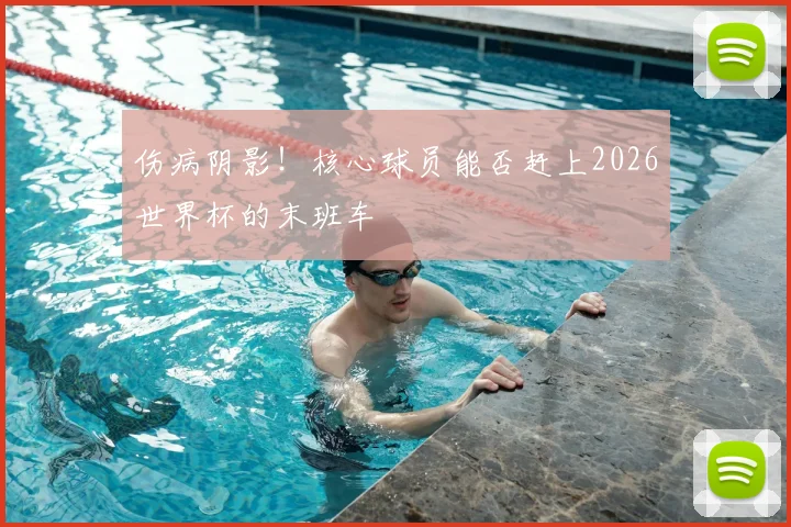 伤病阴影!核心球员能否赶上2026世界杯的末班车