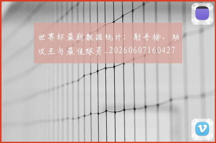 世界杯最新数据统计：射手榜、助攻王与最佳球员_20260607160427
