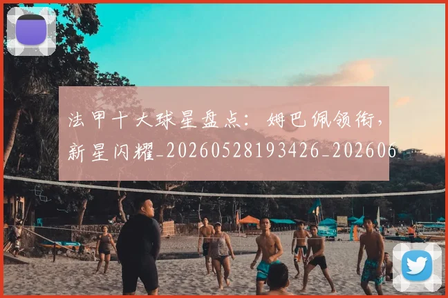 法甲十大球星盘点:姆巴佩领衔,新星闪耀_20260528193426_20260609232758