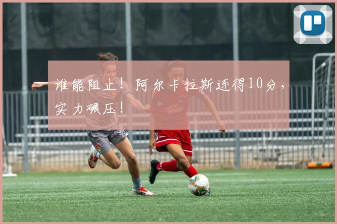 谁能阻止!阿尔卡拉斯连得10分,实力碾压!