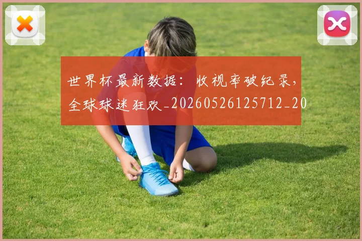 世界杯最新数据：收视率破纪录，全球球迷狂欢_20260526125712_20260607160430