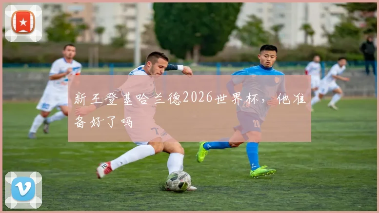 新王登基哈兰德2026世界杯，他准备好了吗