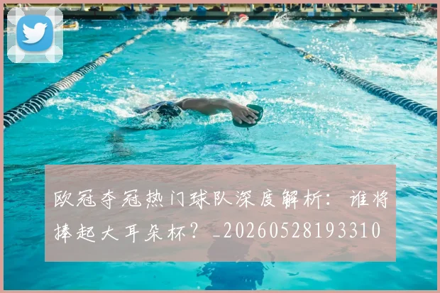 欧冠夺冠热门球队深度解析：谁将捧起大耳朵杯？_20260528193310