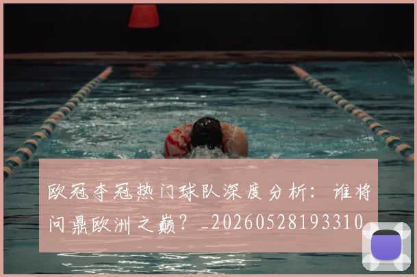 欧冠夺冠热门球队深度分析：谁将问鼎欧洲之巅？_20260528193310