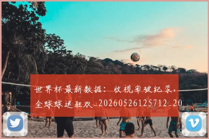 世界杯最新数据：收视率破纪录，全球球迷狂欢_20260526125712_20260607160430