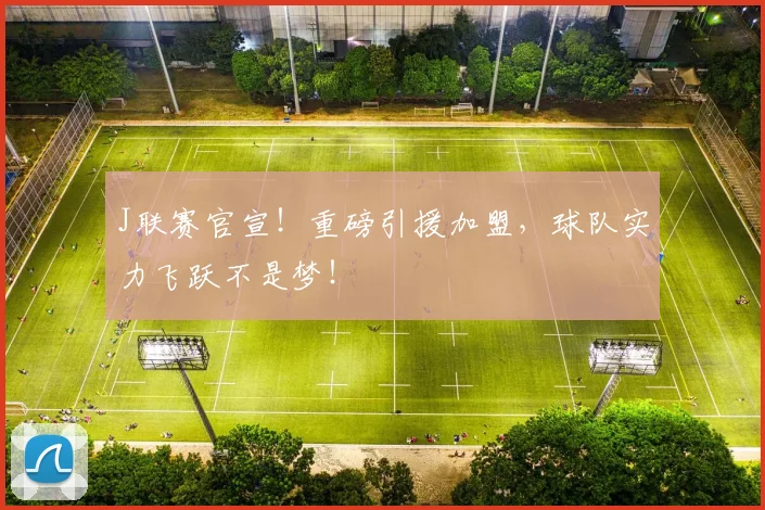 J联赛官宣!重磅引援加盟,球队实力飞跃不是梦!