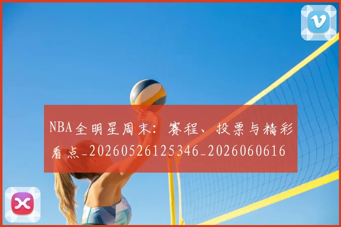 NBA全明星周末：赛程、投票与精彩看点_20260526125346_20260606165616