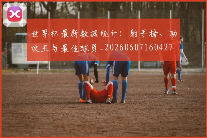 世界杯最新数据统计：射手榜、助攻王与最佳球员_20260607160427