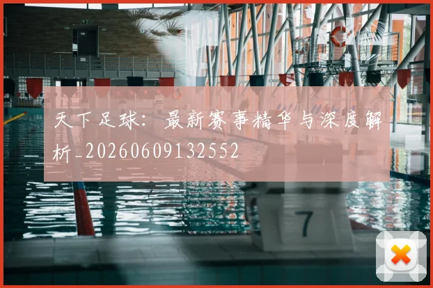 天下足球：最新赛事精华与深度解析_20260609132552