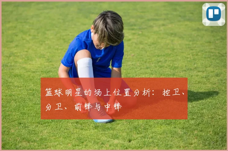 篮球明星的场上位置分析：控卫、分卫、前锋与中锋