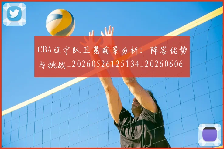 CBA辽宁队卫冕前景分析：阵容优势与挑战_20260526125134_20260606165313