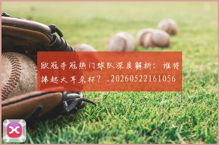 欧冠夺冠热门球队深度解析：谁将捧起大耳朵杯？_20260522161056