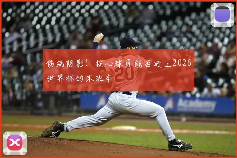 伤病阴影！核心球员能否赶上2026世界杯的末班车